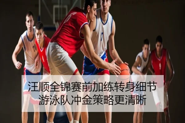 汪顺全锦赛前加练转身细节 游泳队冲金策略更清晰