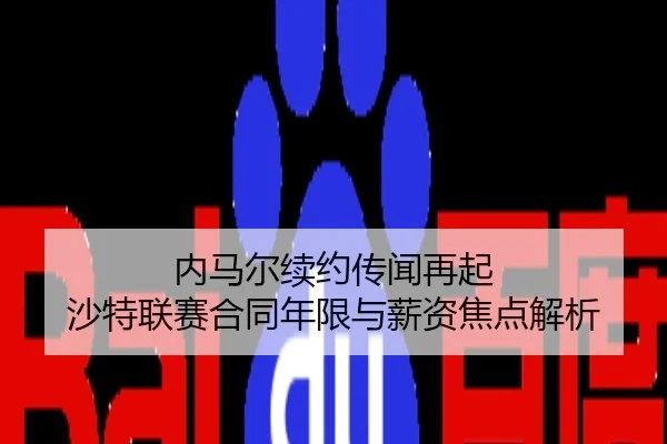 内马尔续约传闻再起 沙特联赛合同年限与薪资焦点解析