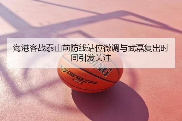 海港客战泰山前防线站位微调与武磊复出时间引发关注
