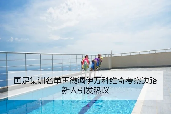 国足集训名单再微调伊万科维奇考察边路新人引发热议