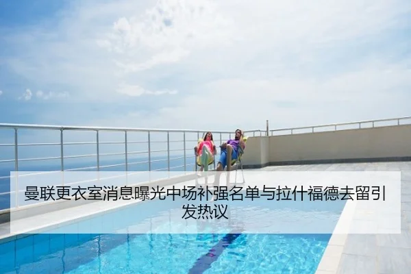 曼联更衣室消息曝光中场补强名单与拉什福德去留引发热议