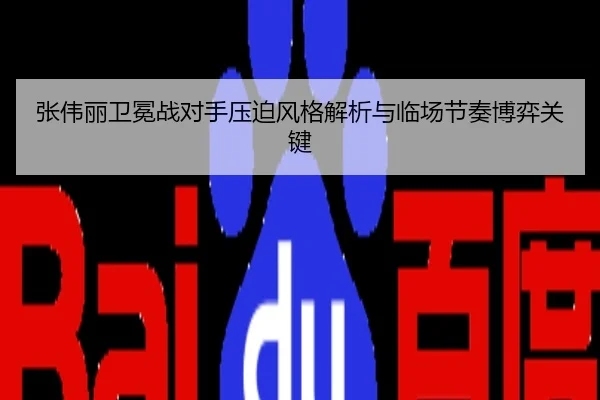 张伟丽卫冕战对手压迫风格解析与临场节奏博弈关键